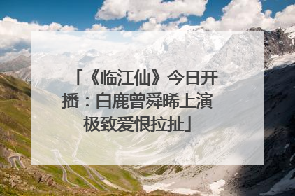 《临江仙》今日开播：白鹿曾舜晞上演极致爱恨拉扯