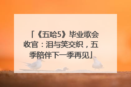 《五哈5》毕业歌会收官：泪与笑交织，五季陪伴下一季再见