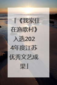 《我家住在渔歌村》入选2024年度江苏优秀文艺成果