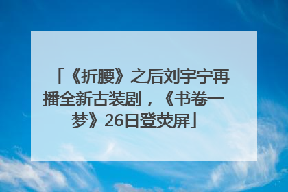 《折腰》之后刘宇宁再播全新古装剧，《书卷一梦》26日登荧屏