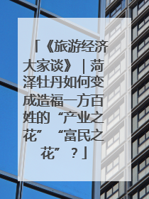 《旅游经济大家谈》｜菏泽牡丹如何变成造福一方百姓的“产业之花”“富民之花”？