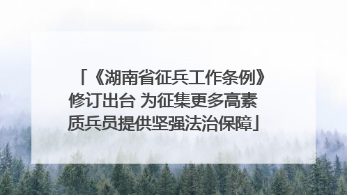 《湖南省征兵工作条例》修订出台 为征集更多高素质兵员提供坚强法治保障
