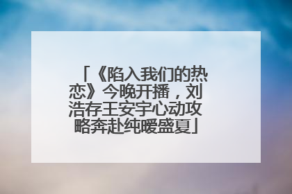 《陷入我们的热恋》今晚开播，刘浩存王安宇心动攻略奔赴纯暧盛夏