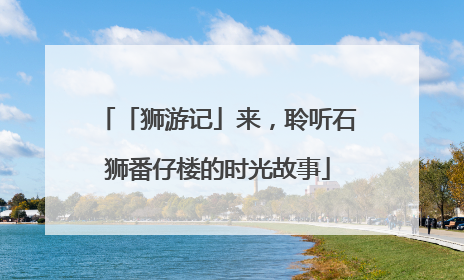 「狮游记」来，聆听石狮番仔楼的时光故事