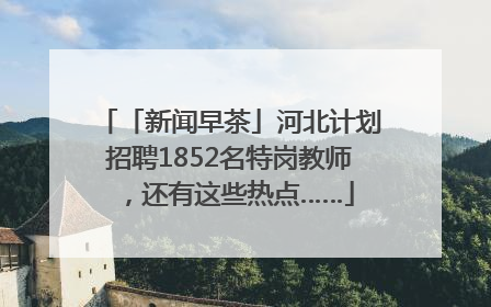 「新闻早茶」河北计划招聘1852名特岗教师，还有这些热点……