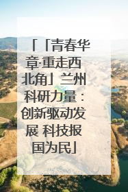 「青春华章·重走西北角」兰州科研力量：创新驱动发展 科技报国为民