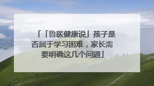 「鲁医健康说」孩子是否属于学习困难，家长需要明确这几个问题