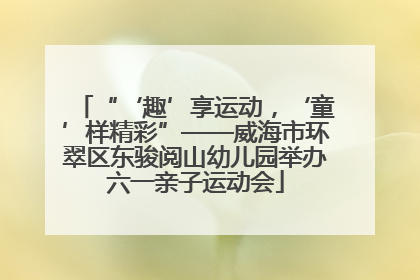 “‘趣’享运动，‘童’样精彩”——威海市环翠区东骏阅山幼儿园举办六一亲子运动会
