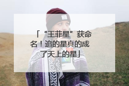 “王菲星”获命名！追的星真的成了天上的星