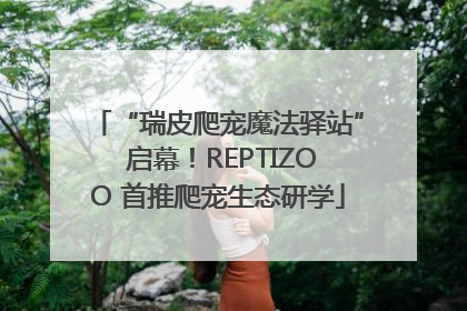 “瑞皮爬宠魔法驿站” 启幕！REPTIZOO 首推爬宠生态研学