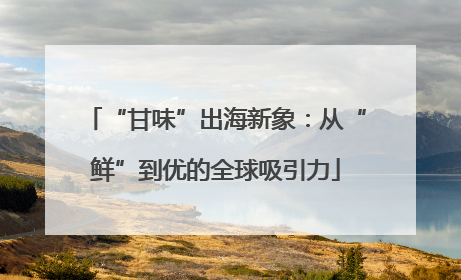 “甘味”出海新象：从“鲜”到优的全球吸引力