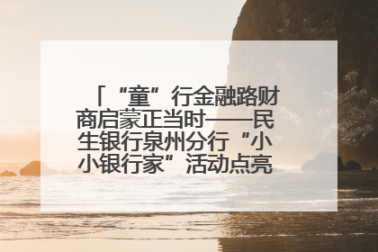 “童”行金融路财商启蒙正当时——民生银行泉州分行“小小银行家”活动点亮少年金融第一课