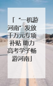 “一机游河南”发放千万元专项补贴 助力高考学子畅游河南