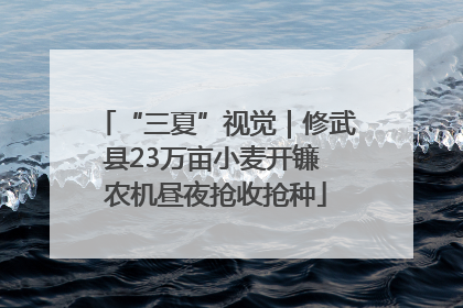 “三夏”视觉｜修武县23万亩小麦开镰 农机昼夜抢收抢种