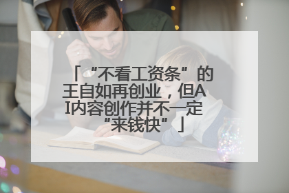 “不看工资条”的王自如再创业，但AI内容创作并不一定“来钱快”