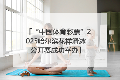 “中国体育彩票”2025哈尔滨花样滑冰公开赛成功举办