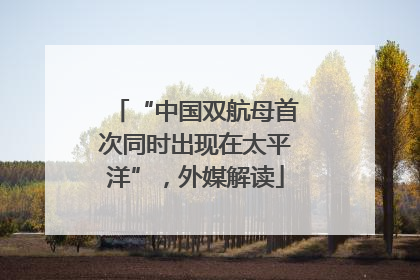 “中国双航母首次同时出现在太平洋”，外媒解读