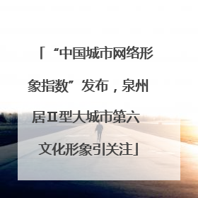 “中国城市网络形象指数”发布，泉州居Ⅱ型大城市第六 文化形象引关注