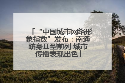 “中国城市网络形象指数”发布：南通跻身Ⅱ型前列 城市传播表现出色