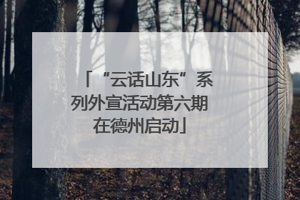 “云话山东”系列外宣活动第六期在德州启动