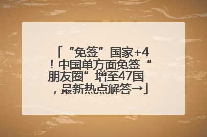 “免签”国家+4！中国单方面免签“朋友圈”增至47国，最新热点解答→