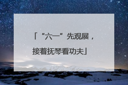 “六一”先观展，接着抚琴看功夫