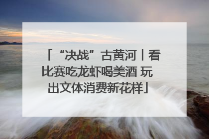 “决战”古黄河丨看比赛吃龙虾喝美酒 玩出文体消费新花样