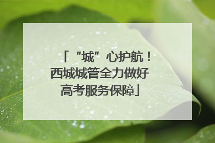 “城”心护航！西城城管全力做好高考服务保障