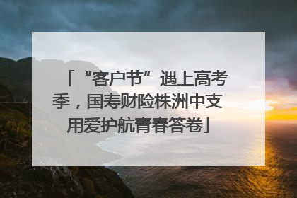“客户节”遇上高考季，国寿财险株洲中支用爱护航青春答卷