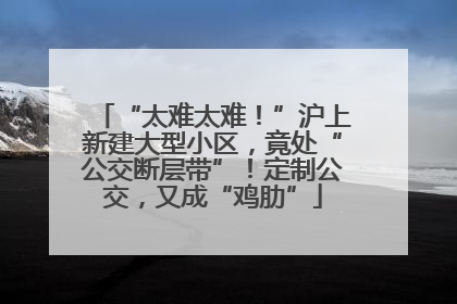 “太难太难！”沪上新建大型小区，竟处“公交断层带”！定制公交，又成“鸡肋”