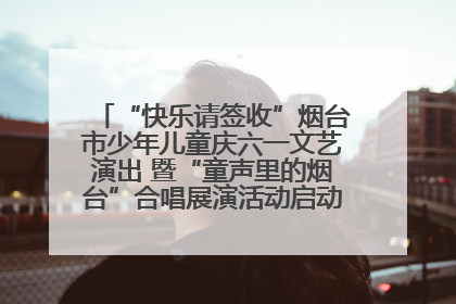 “快乐请签收”烟台市少年儿童庆六一文艺演出 暨“童声里的烟台”合唱展演活动启动仪式圆满落幕
