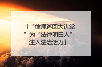 “律师巡回大讲堂”为“法律明白人”注入法治活力
