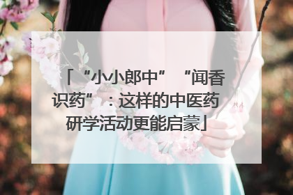 “小小郎中”“闻香识药”：这样的中医药研学活动更能启蒙