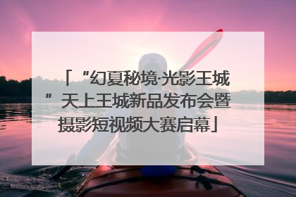 “幻夏秘境·光影王城”天上王城新品发布会暨摄影短视频大赛启幕