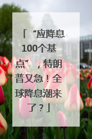 “应降息100个基点”，特朗普又急！全球降息潮来了？