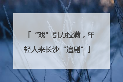 “戏”引力拉满，年轻人来长沙“追剧”