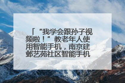 “我学会跟孙子视频啦！”教老年人使用智能手机，南京建邺艺苑社区智能手机课堂圆满落幕