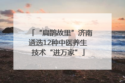 “扁鹊故里”济南遴选12种中医养生技术“进万家”