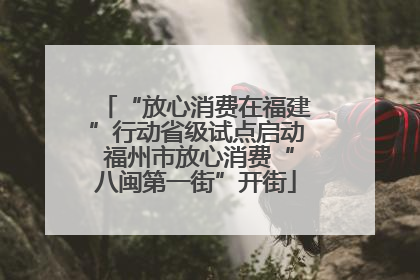 “放心消费在福建”行动省级试点启动 福州市放心消费“八闽第一街”开街