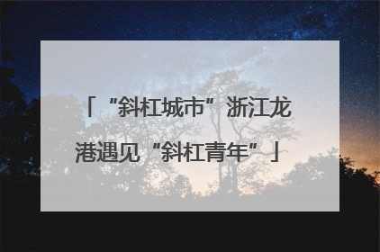 “斜杠城市”浙江龙港遇见“斜杠青年”