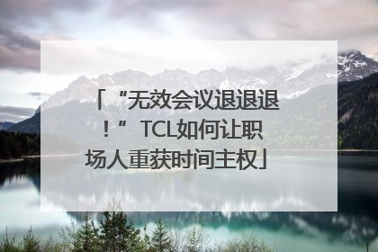 “无效会议退退退！”TCL如何让职场人重获时间主权