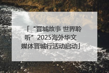 “晋城故事 世界聆听”2025海外华文媒体晋城行活动启动
