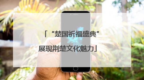 “楚国祈福盛典”展现荆楚文化魅力