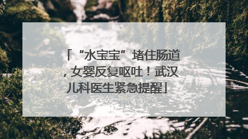 “水宝宝”堵住肠道，女婴反复呕吐！武汉儿科医生紧急提醒