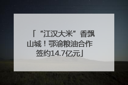 “江汉大米”香飘山城！鄂渝粮油合作签约14.7亿元