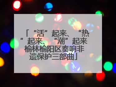 “活”起来、“热”起来、“潮”起来 榆林榆阳区奏响非遗保护三部曲