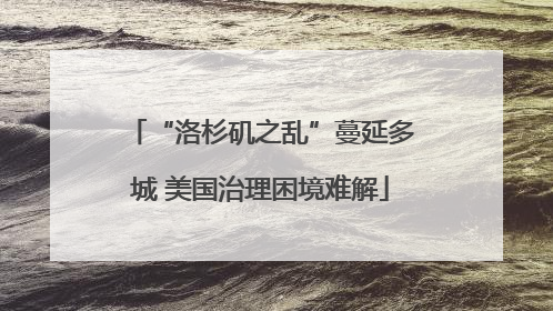 “洛杉矶之乱”蔓延多城 美国治理困境难解