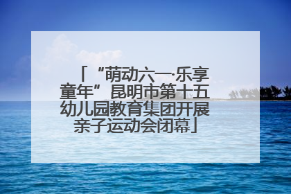 “萌动六一·乐享童年”昆明市第十五幼儿园教育集团开展亲子运动会闭幕