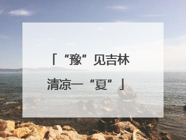 “豫”见吉林 清凉一“夏”