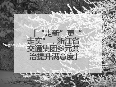 “走新”更“走实”，浙江省交通集团多元共治提升满意度
